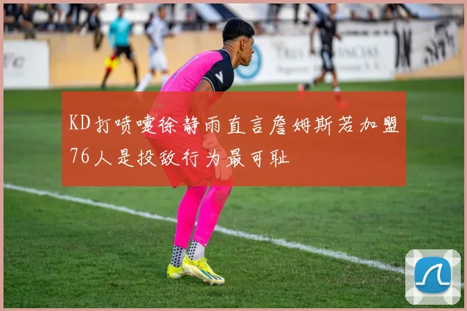 KD打喷嚏徐静雨直言詹姆斯若加盟76人是投敌行为最可耻
