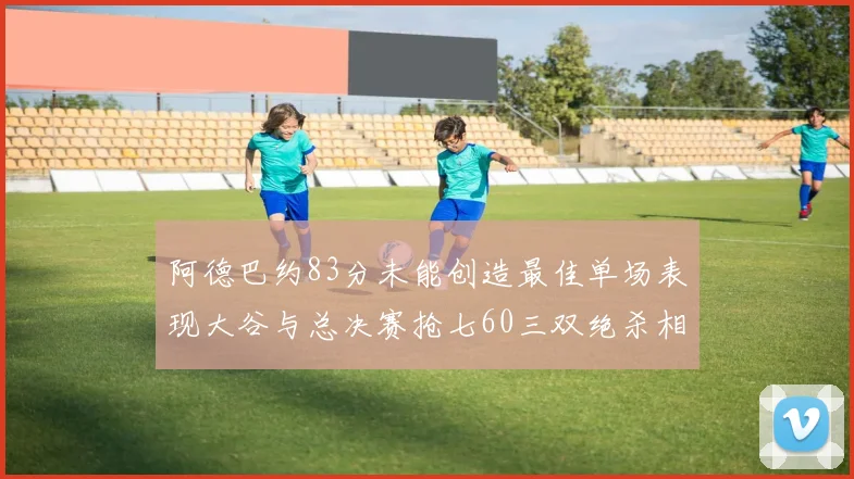 阿德巴约83分未能创造最佳单场表现大谷与总决赛抢七60三双绝杀相提并论