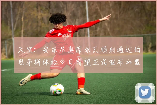 天空：安东尼奥席尔瓦顺利通过伯恩茅斯体检今日有望正式宣布加盟