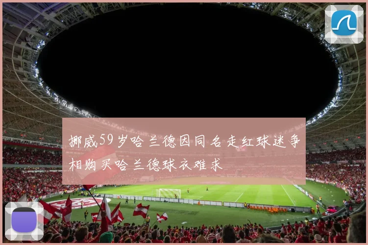 挪威59岁哈兰德因同名走红球迷争相购买哈兰德球衣难求
