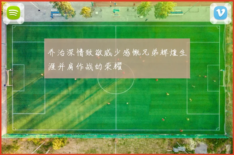 乔治深情致敬威少感慨兄弟辉煌生涯并肩作战的荣耀